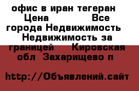 офис в иран тегеран › Цена ­ 60 000 - Все города Недвижимость » Недвижимость за границей   . Кировская обл.,Захарищево п.